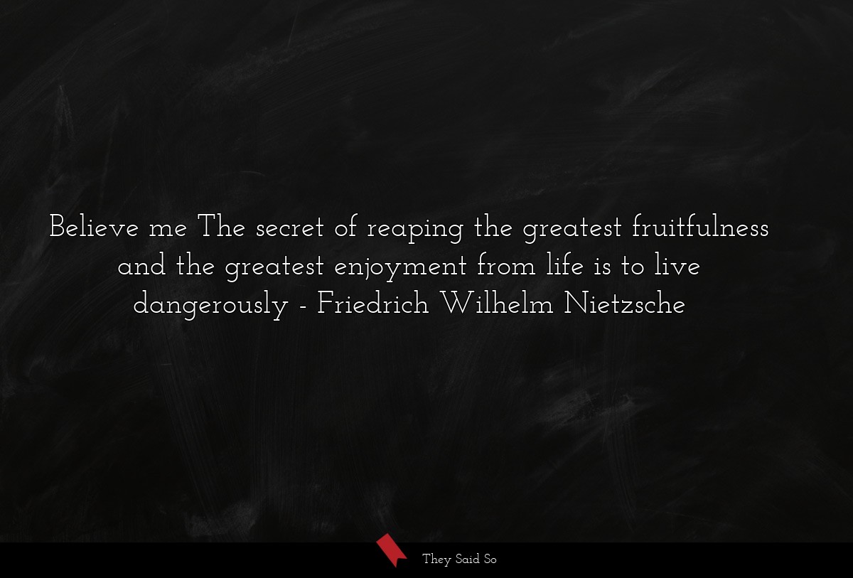 Believe me The secret of reaping the greatest fruitfulness and the greatest enjoyment from life is to live dangerously