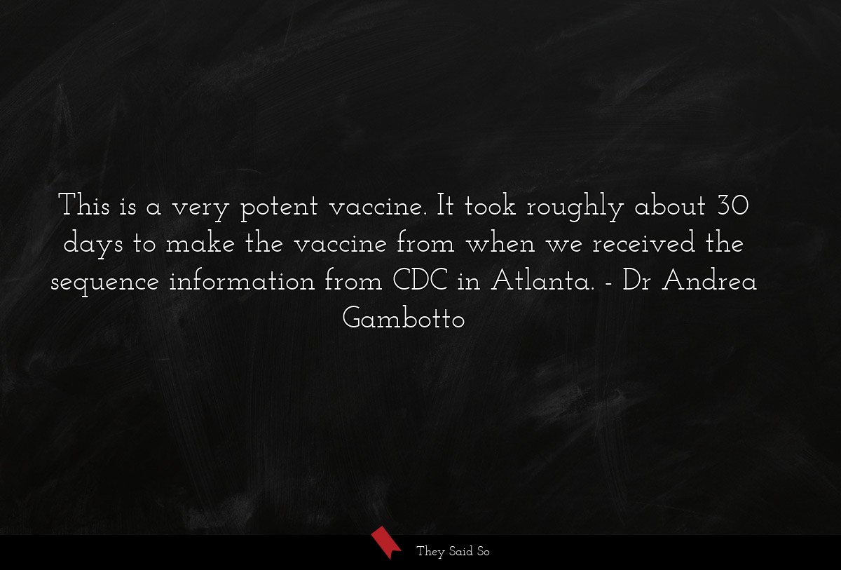 This is a very potent vaccine. It took roughly about 30 days to make the vaccine from when we received the sequence information from CDC in Atlanta.