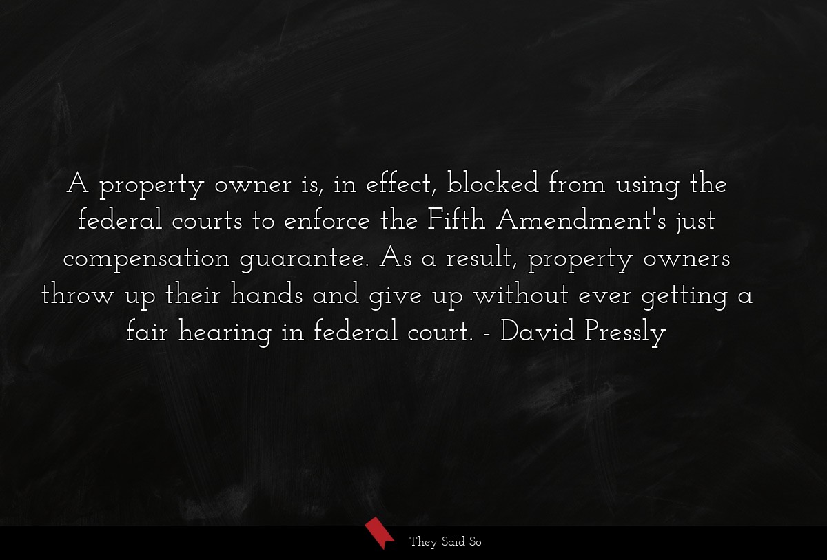 A property owner is, in effect, blocked from using the federal courts to enforce the Fifth Amendment's just compensation guarantee. As a result, property owners throw up their hands and give up without ever getting a fair hearing in federal court.