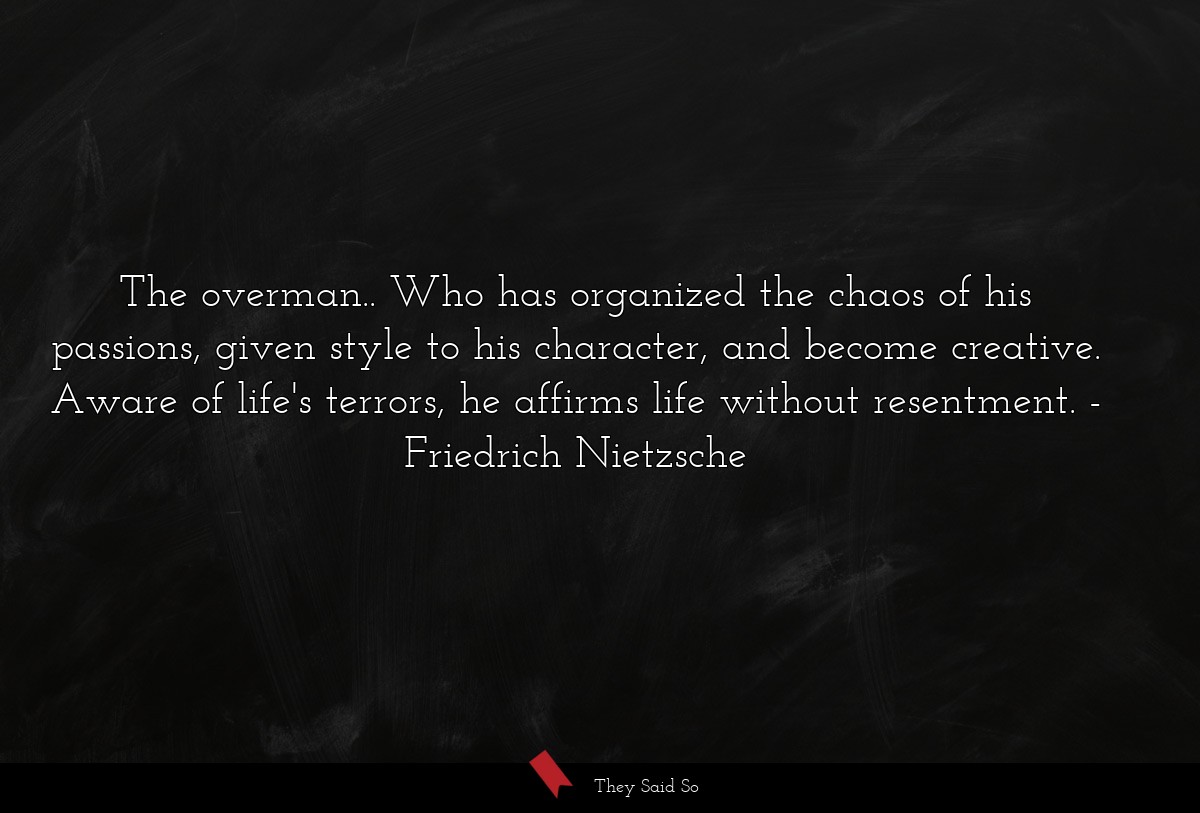 The overman.. Who has organized the chaos of his passions, given style to his character, and become creative. Aware of life's terrors, he affirms life without resentment.