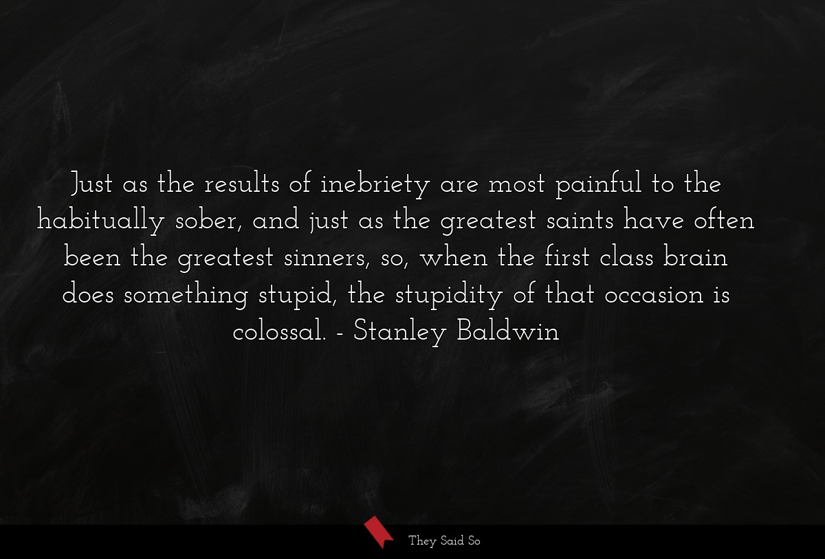 Just as the results of inebriety are most painful to the habitually sober, and just as the greatest saints have often been the greatest sinners, so, when the first class brain does something stupid, the stupidity of that occasion is colossal.