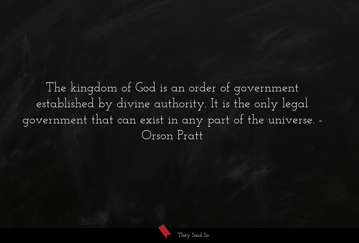 The kingdom of God is an order of government established by divine authority. It is the only legal government that can exist in any part of the universe.