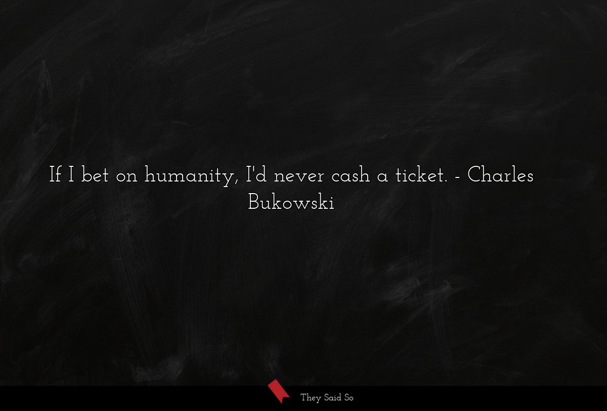 If I bet on humanity, I'd never cash a ticket.... | Charles Bukowski