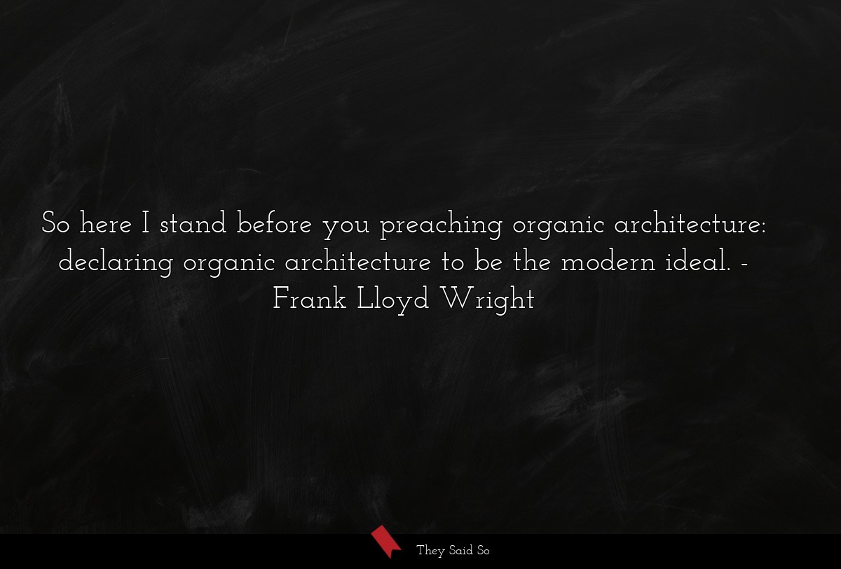 So here I stand before you preaching organic architecture: declaring organic architecture to be the modern ideal.