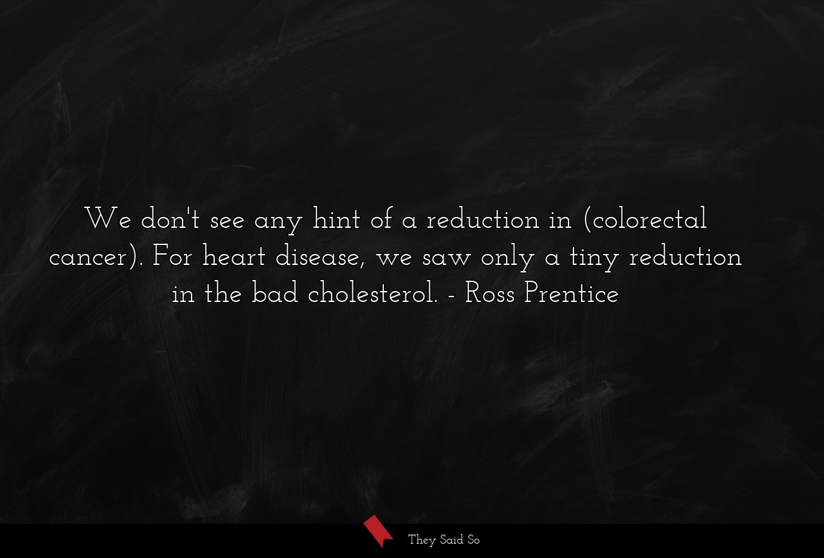 We don't see any hint of a reduction in (colorectal cancer). For heart disease, we saw only a tiny reduction in the bad cholesterol.