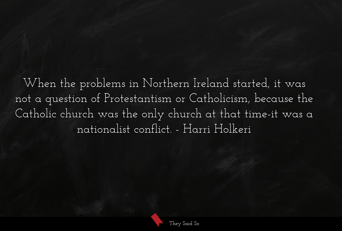 When the problems in Northern Ireland started, it was not a question of Protestantism or Catholicism, because the Catholic church was the only church at that time-it was a nationalist conflict.