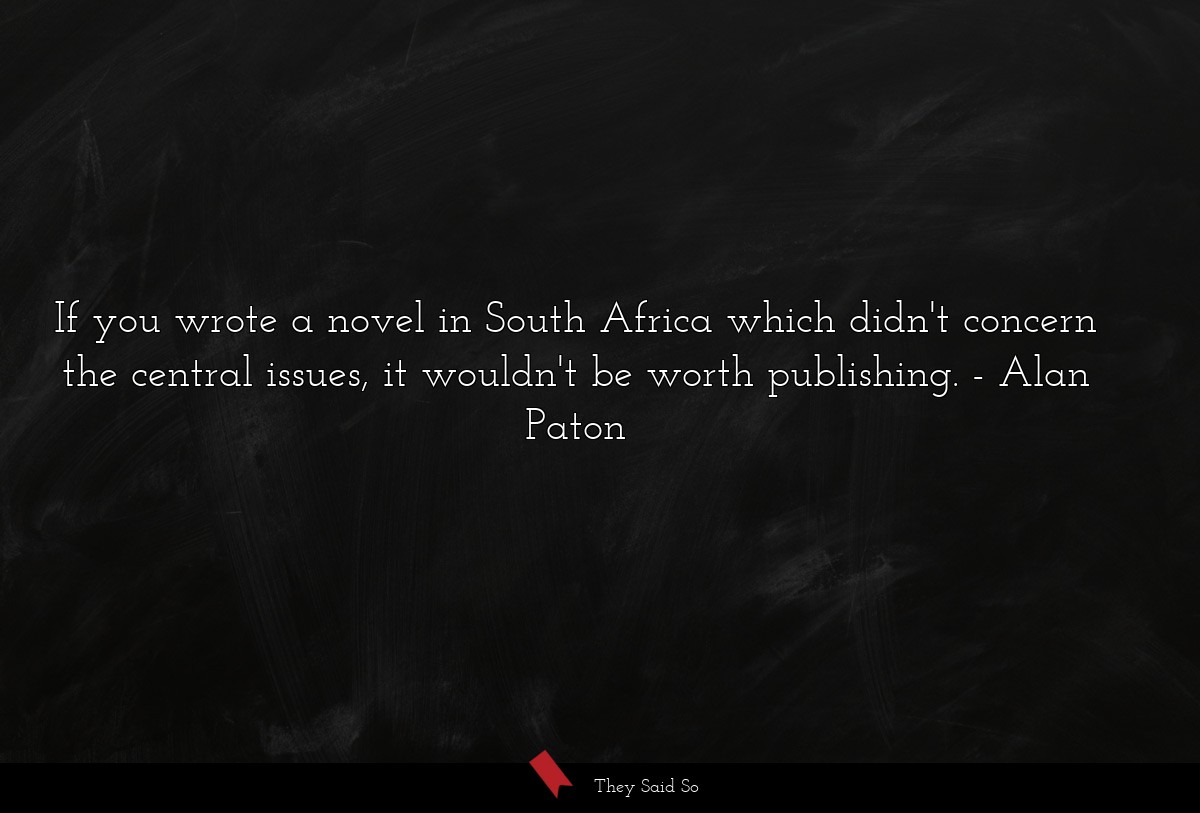 If you wrote a novel in South Africa which didn't concern the central issues, it wouldn't be worth publishing.