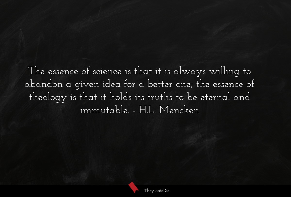 The essence of science is that it is always willing to abandon a given idea for a better one; the essence of theology is that it holds its truths to be eternal and immutable.