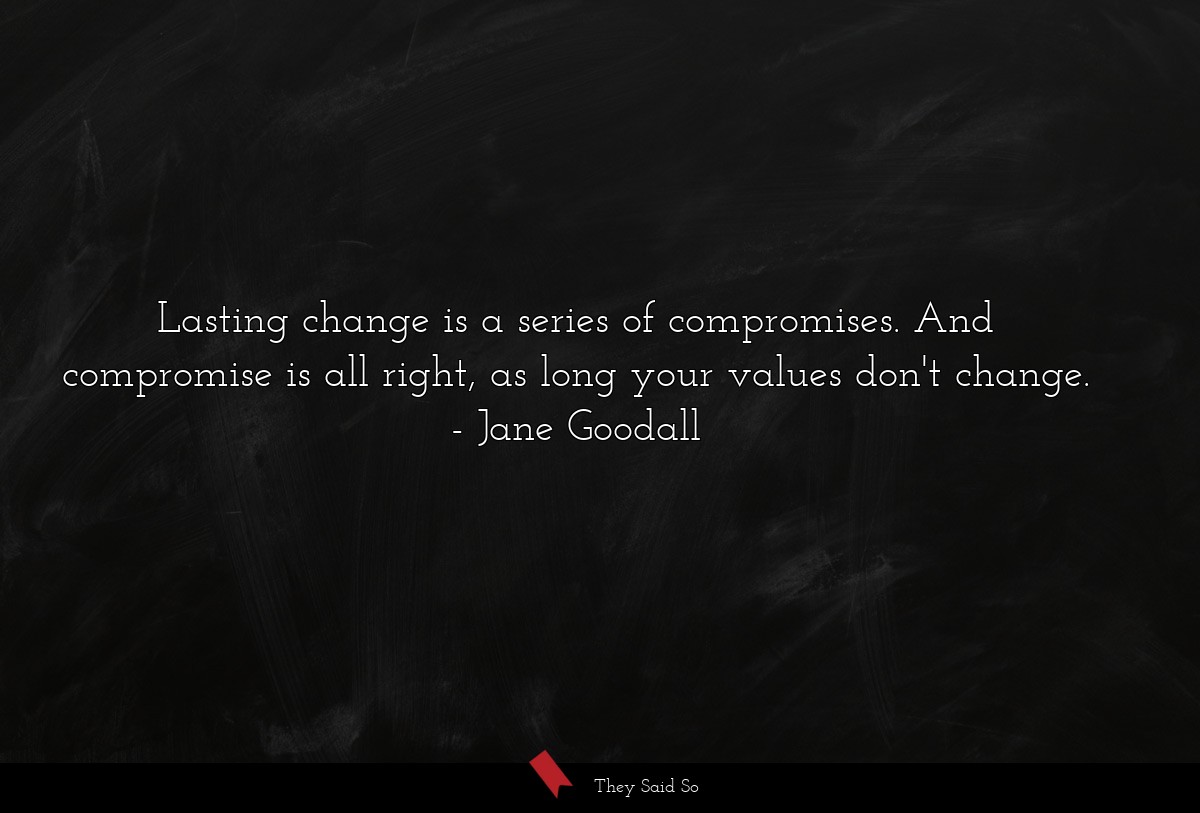 Lasting change is a series of compromises. And compromise is all right, as long your values don't change.