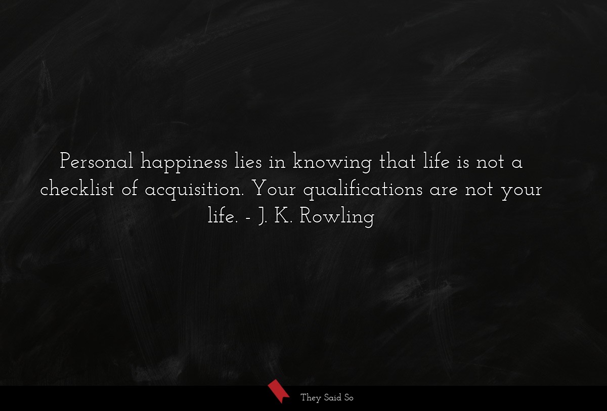 Personal happiness lies in knowing that life is not a checklist of acquisition. Your qualifications are not your life.