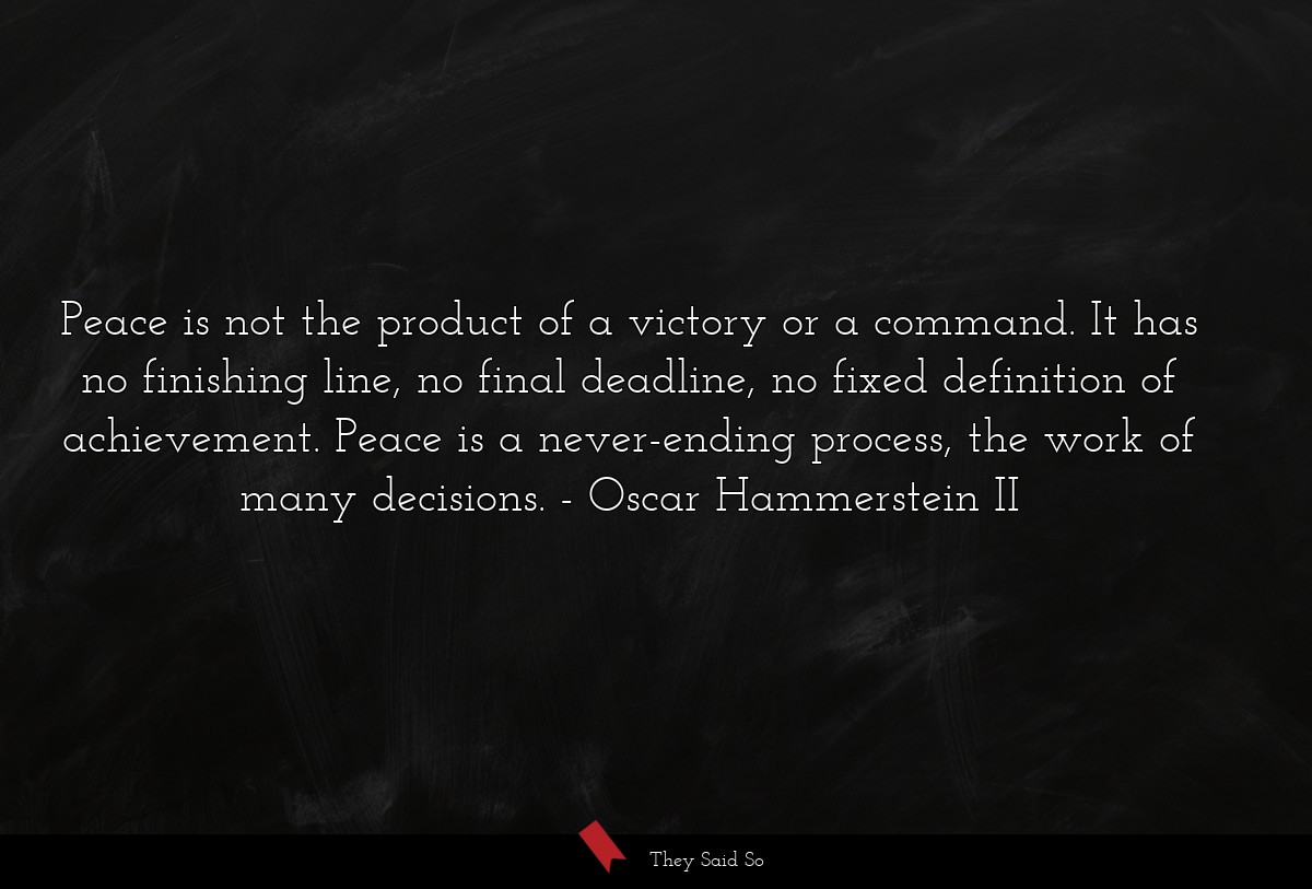 Peace is not the product of a victory or a command. It has no finishing line, no final deadline, no fixed definition of achievement. Peace is a never-ending process, the work of many decisions.