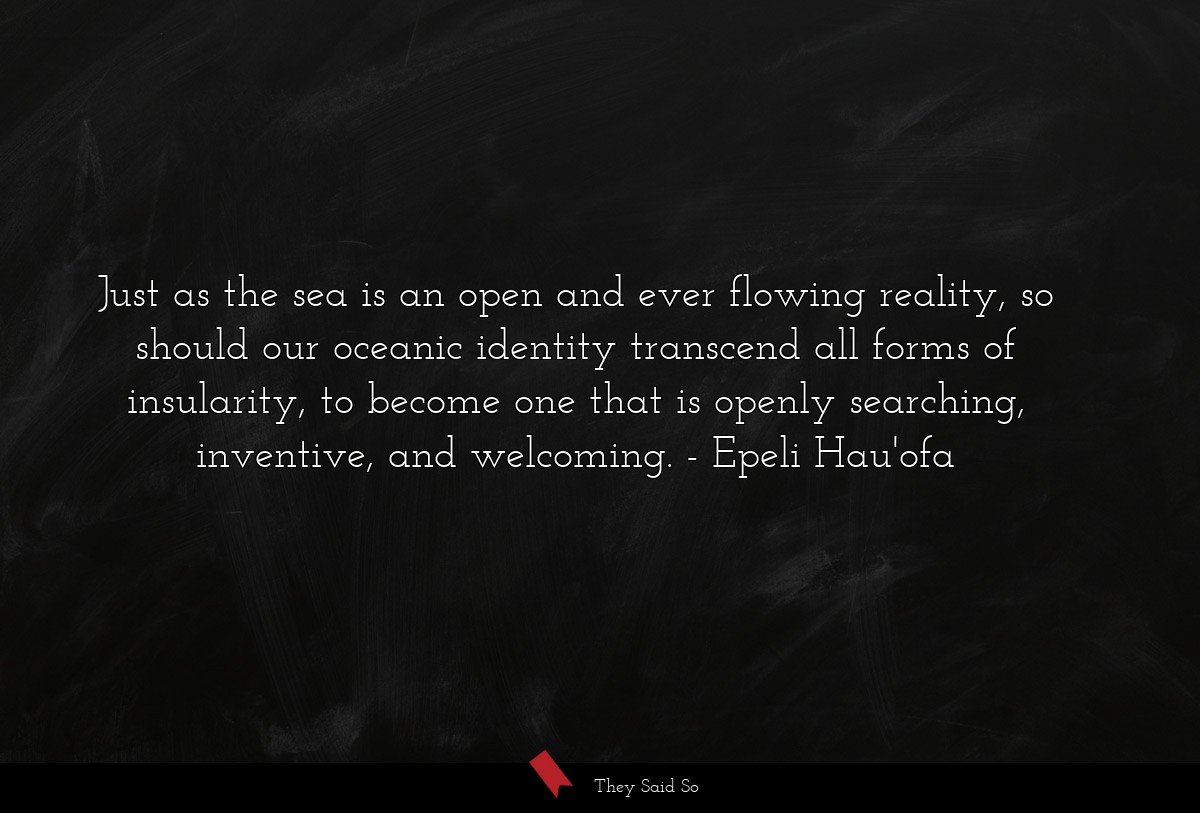 Just as the sea is an open and ever flowing reality, so should our oceanic identity transcend all forms of insularity, to become one that is openly searching, inventive, and welcoming.