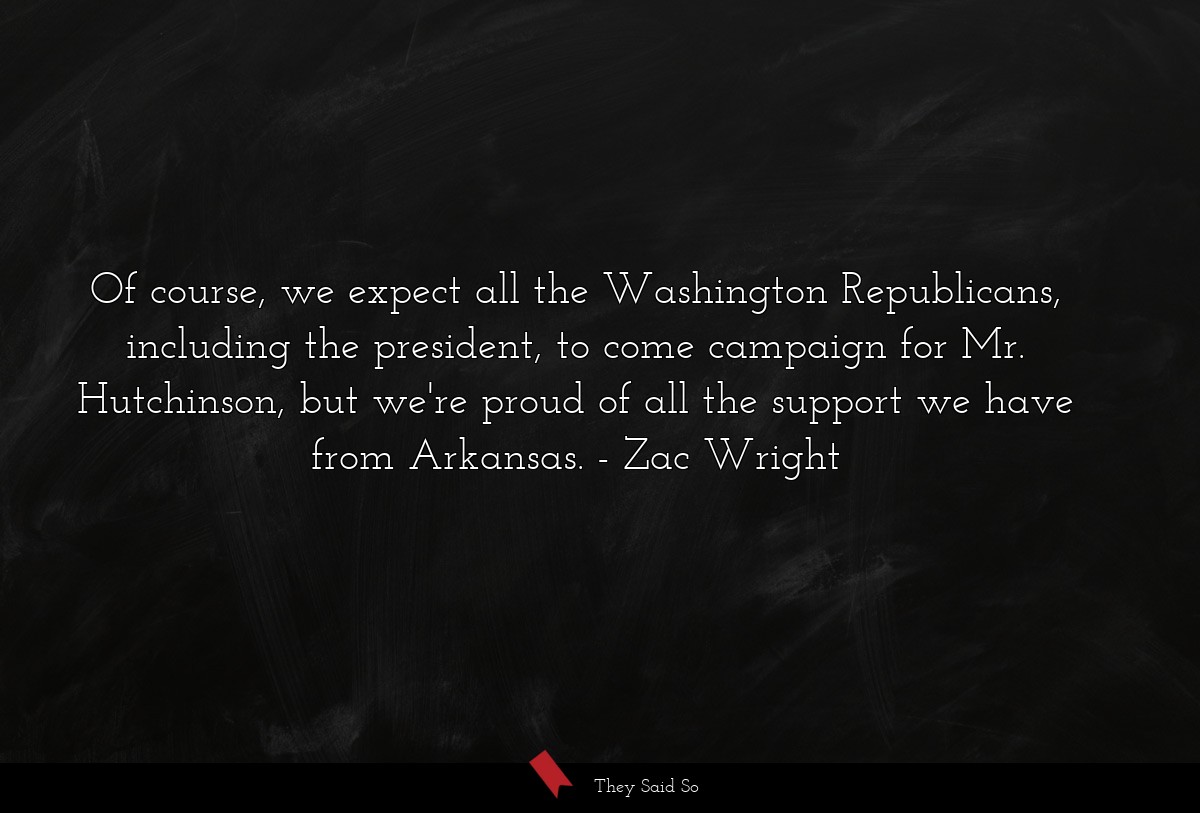 Of course, we expect all the Washington Republicans, including the president, to come campaign for Mr. Hutchinson, but we're proud of all the support we have from Arkansas.