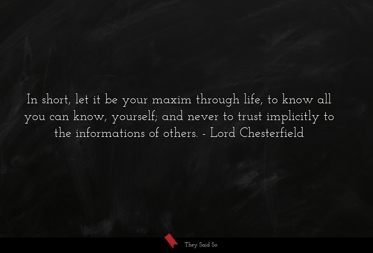 In short, let it be your maxim through life, to know all you can know, yourself; and never to trust implicitly to the informations of others.