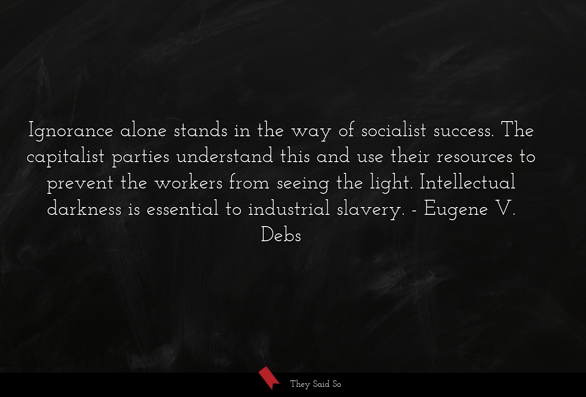 Ignorance alone stands in the way of socialist success. The capitalist parties understand this and use their resources to prevent the workers from seeing the light. Intellectual darkness is essential to industrial slavery.