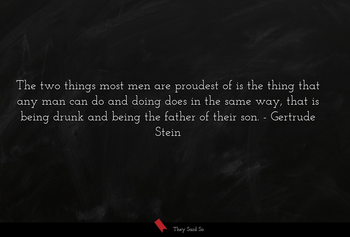 The two things most men are proudest of is the thing that any man can do and doing does in the same way, that is being drunk and being the father of their son.