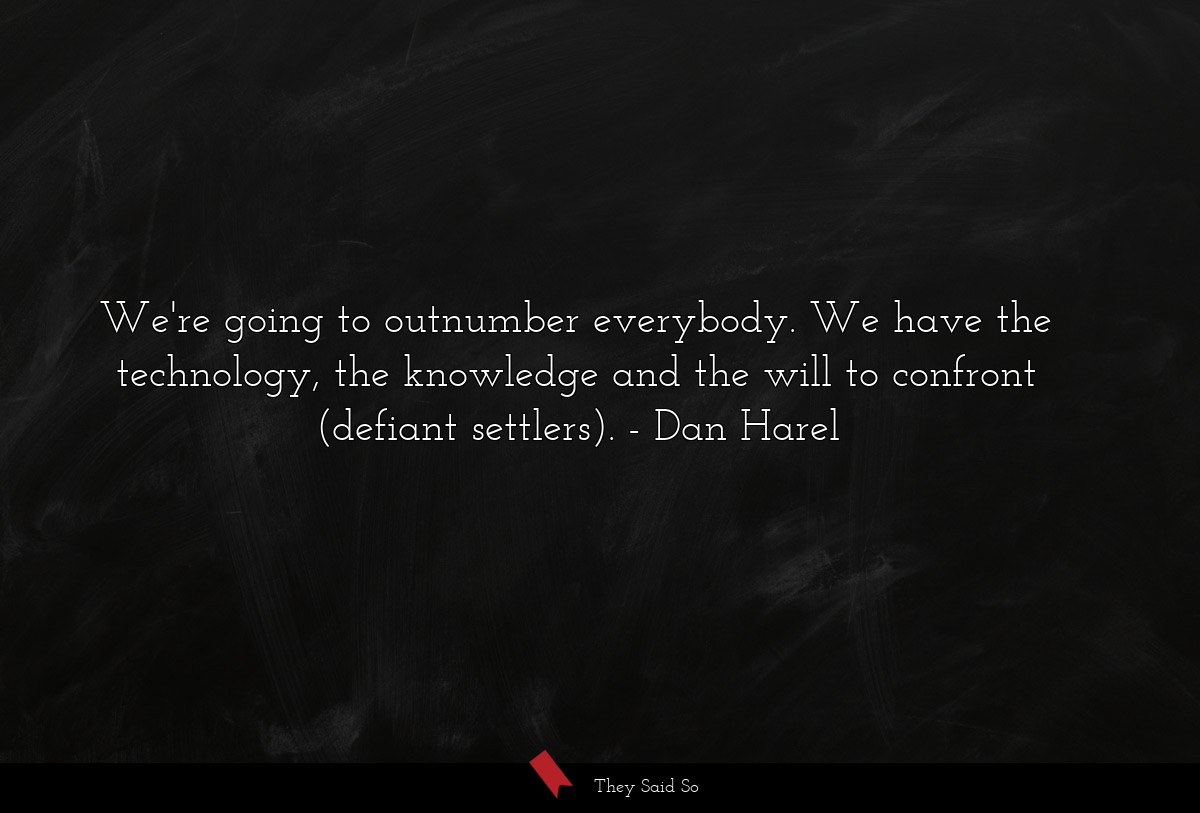 We're going to outnumber everybody. We have the technology, the knowledge and the will to confront (defiant settlers).