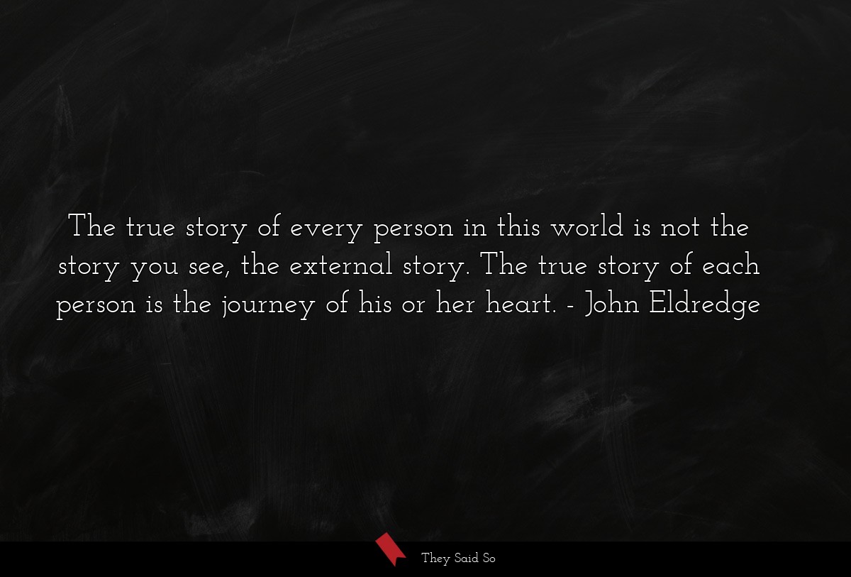 The true story of every person in this world is not the story you see, the external story. The true story of each person is the journey of his or her heart.