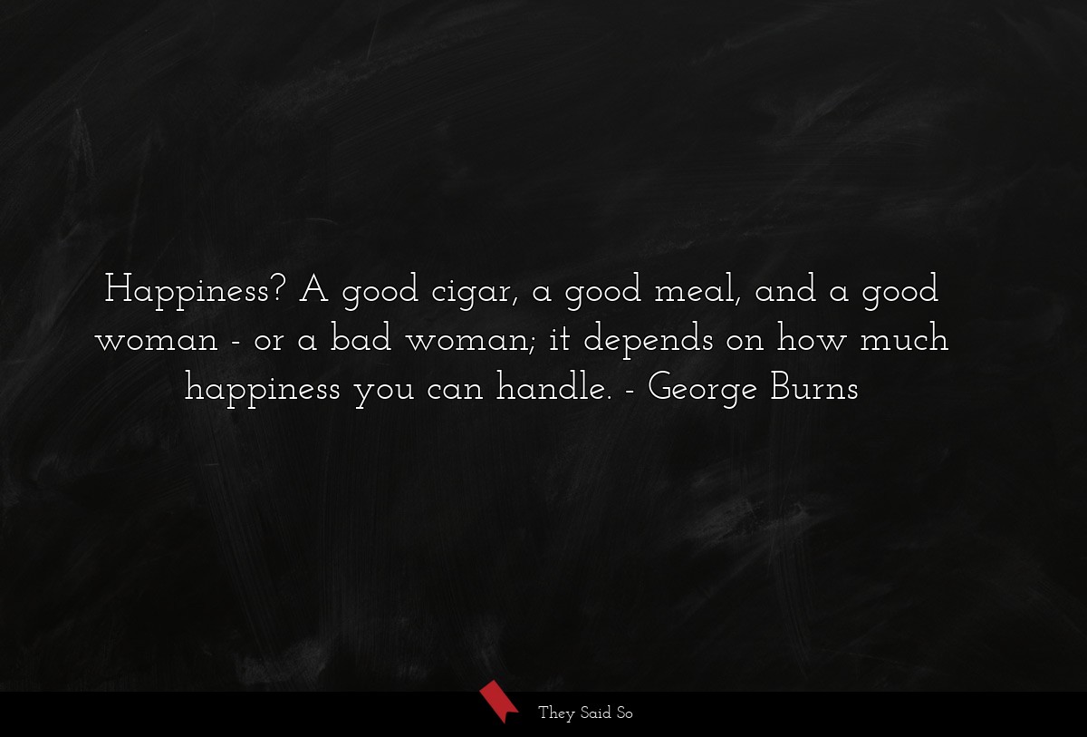 Happiness? A good cigar, a good meal, and a good woman - or a bad woman; it depends on how much happiness you can handle.