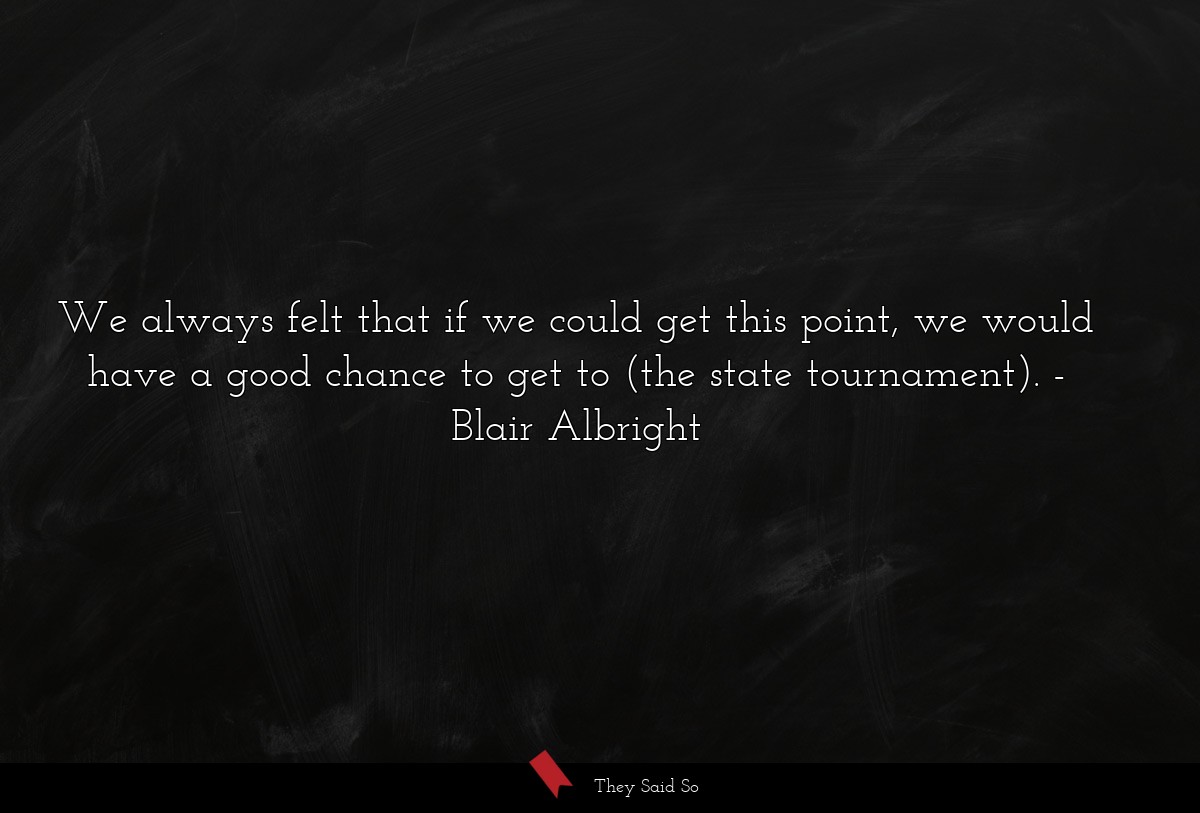 We always felt that if we could get this point, we would have a good chance to get to (the state tournament).