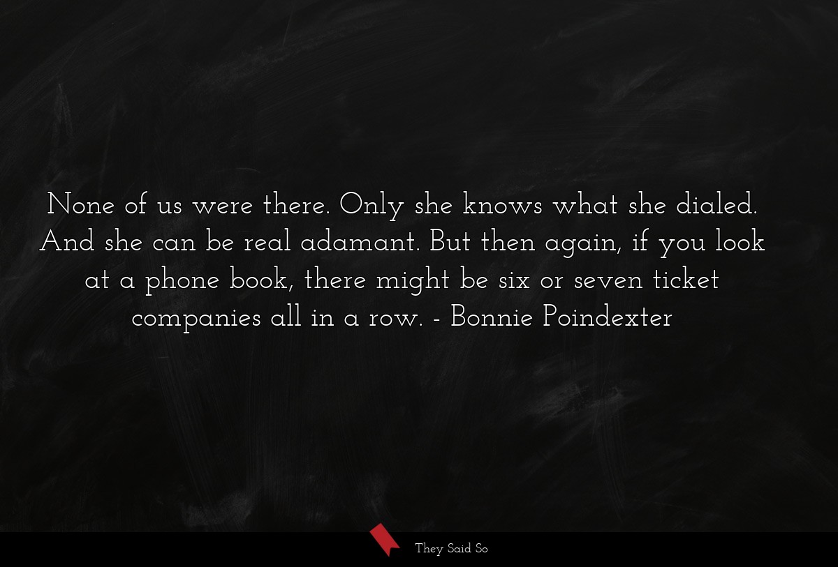 None of us were there. Only she knows what she dialed. And she can be real adamant. But then again, if you look at a phone book, there might be six or seven ticket companies all in a row.