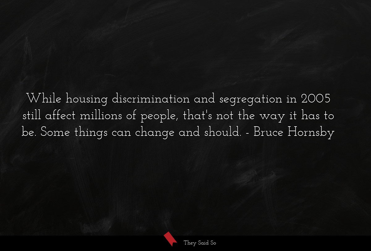 While housing discrimination and segregation in 2005 still affect millions of people, that's not the way it has to be. Some things can change and should.