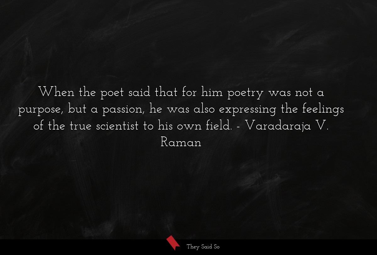 When the poet said that for him poetry was not a purpose, but a passion, he was also expressing the feelings of the true scientist to his own field.