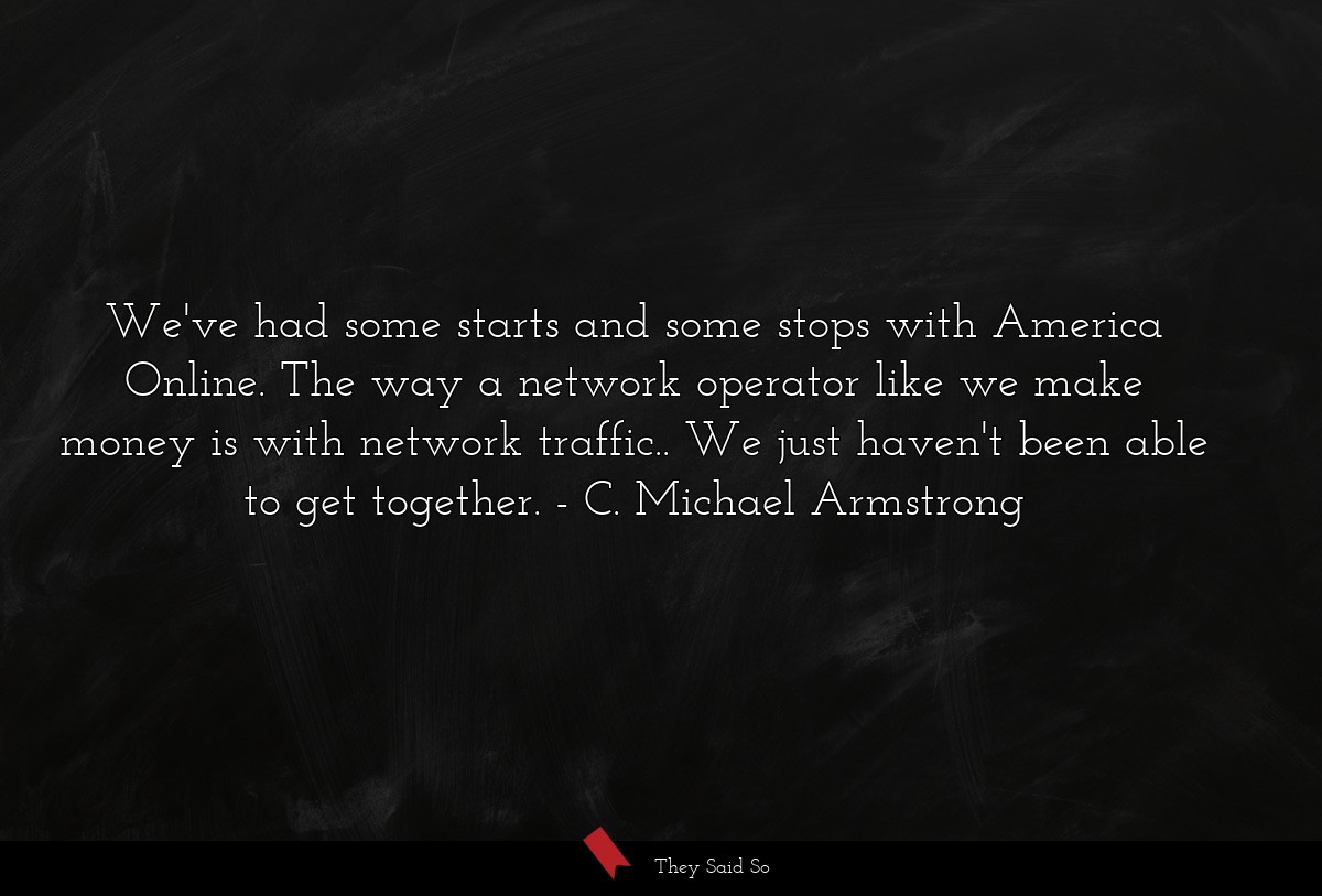 We've had some starts and some stops with America Online. The way a network operator like we make money is with network traffic.. We just haven't been able to get together.
