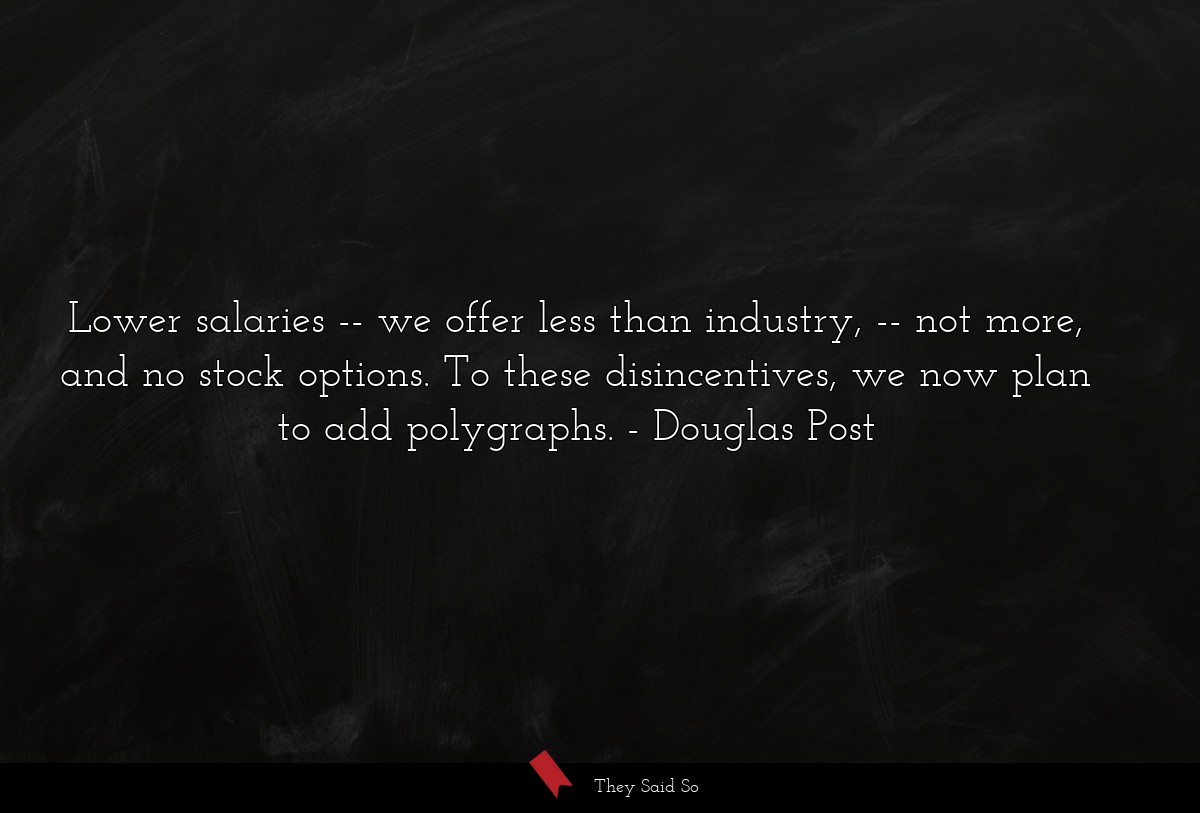 Lower salaries -- we offer less than industry, -- not more, and no stock options. To these disincentives, we now plan to add polygraphs.