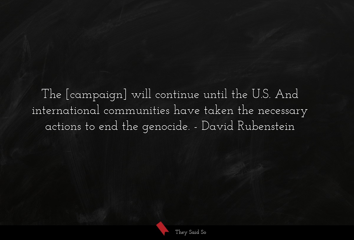 The [campaign] will continue until the U.S. And international communities have taken the necessary actions to end the genocide.