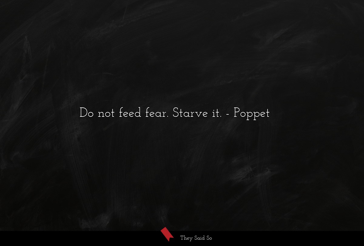 Do not feed fear. Starve it.