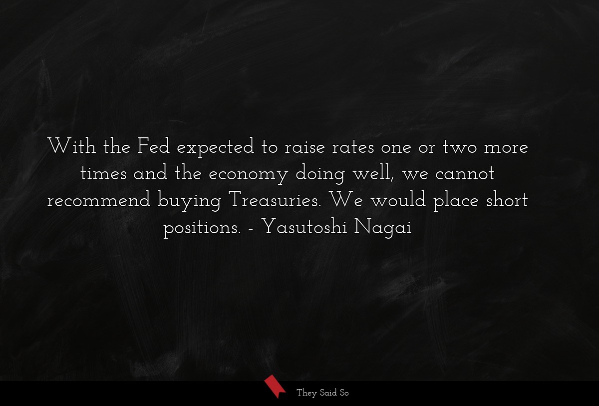 With the Fed expected to raise rates one or two more times and the economy doing well, we cannot recommend buying Treasuries. We would place short positions.