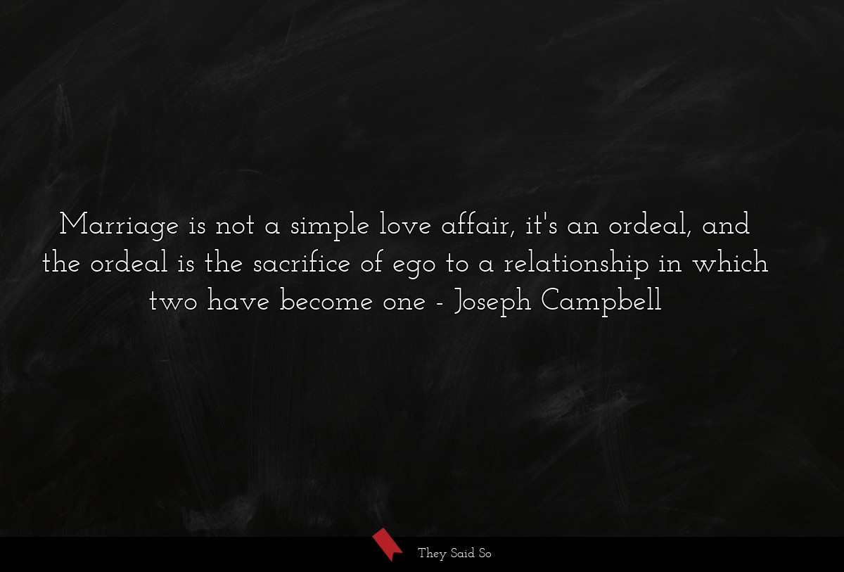 Marriage is not a simple love affair, it's an ordeal, and the ordeal is the sacrifice of ego to a relationship in which two have become one