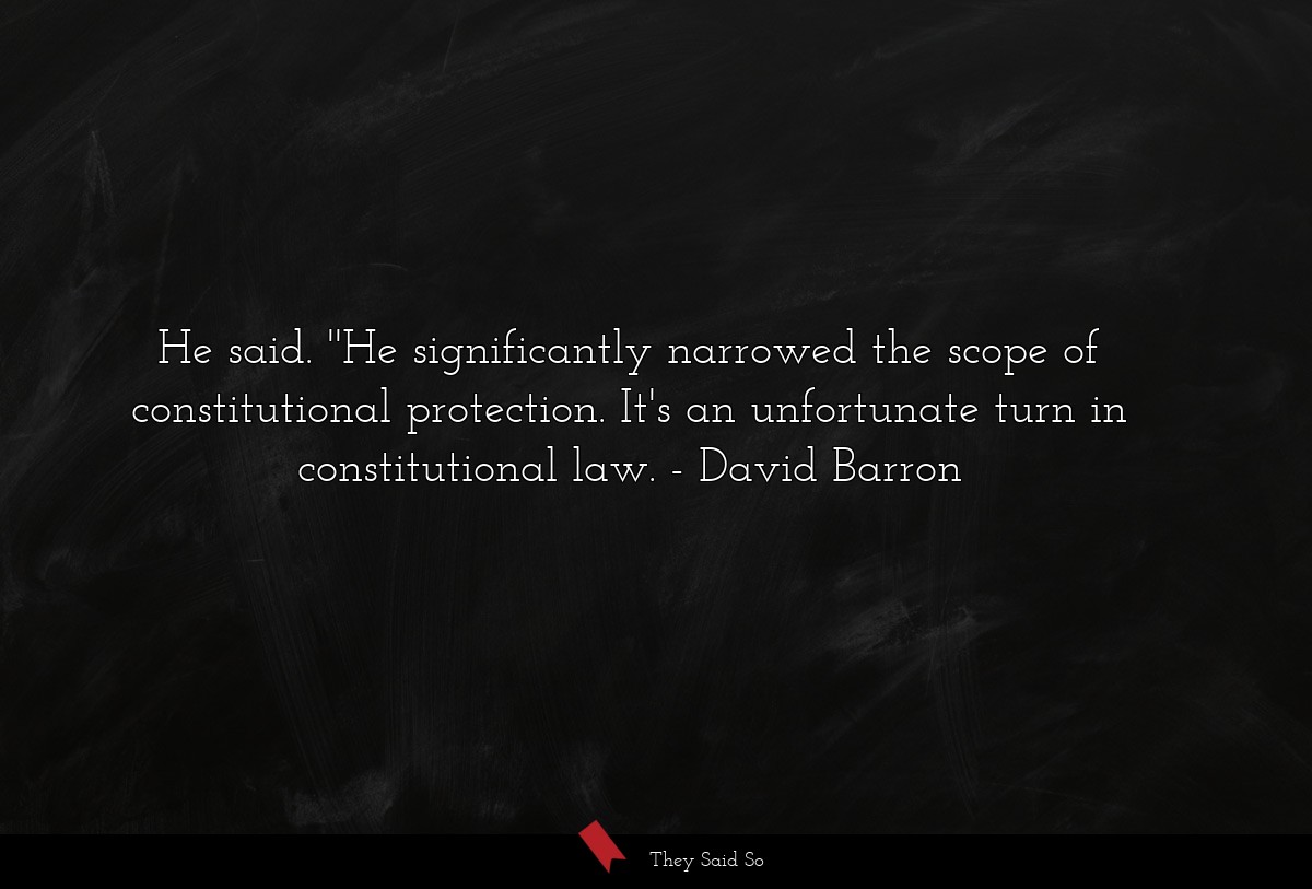 He said. ''He significantly narrowed the scope of constitutional protection. It's an unfortunate turn in constitutional law.