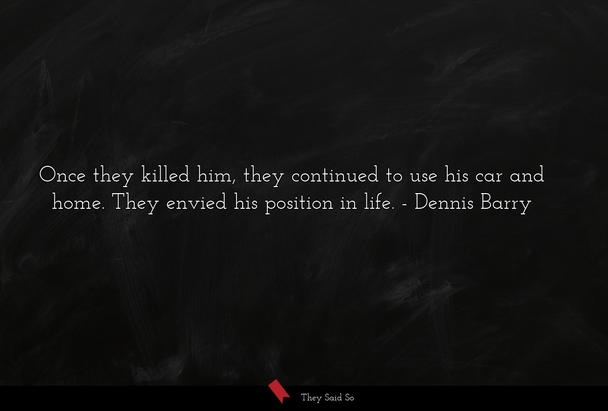 Once they killed him, they continued to use his car and home. They envied his position in life.