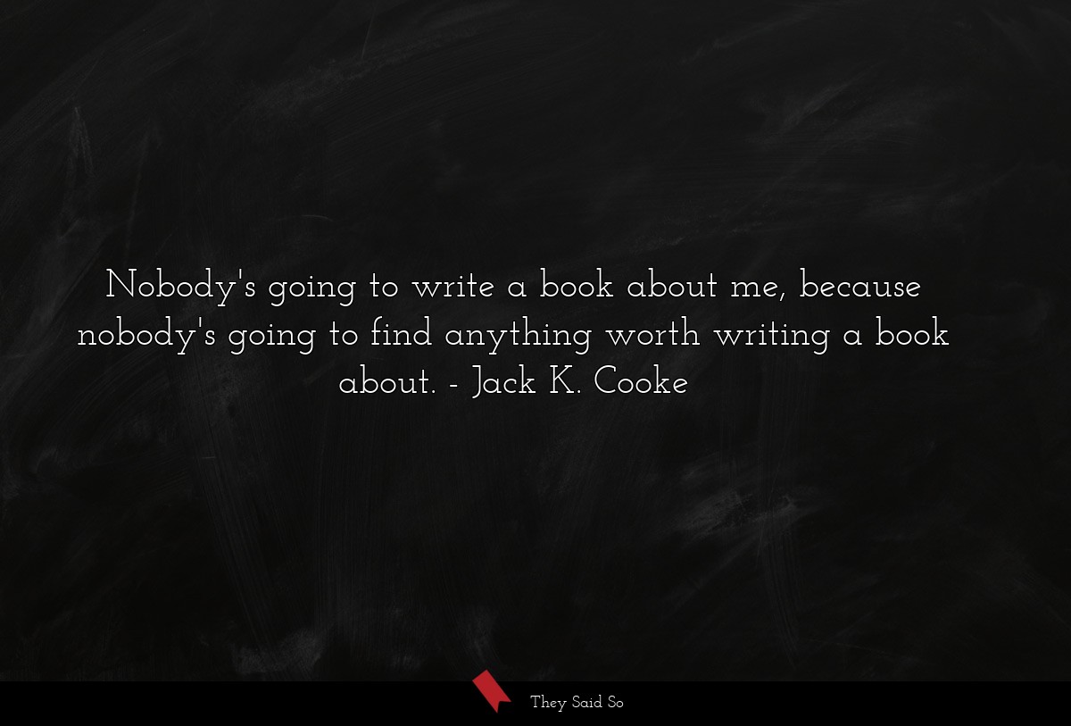 Nobody's going to write a book about me, because nobody's going to find anything worth writing a book about.