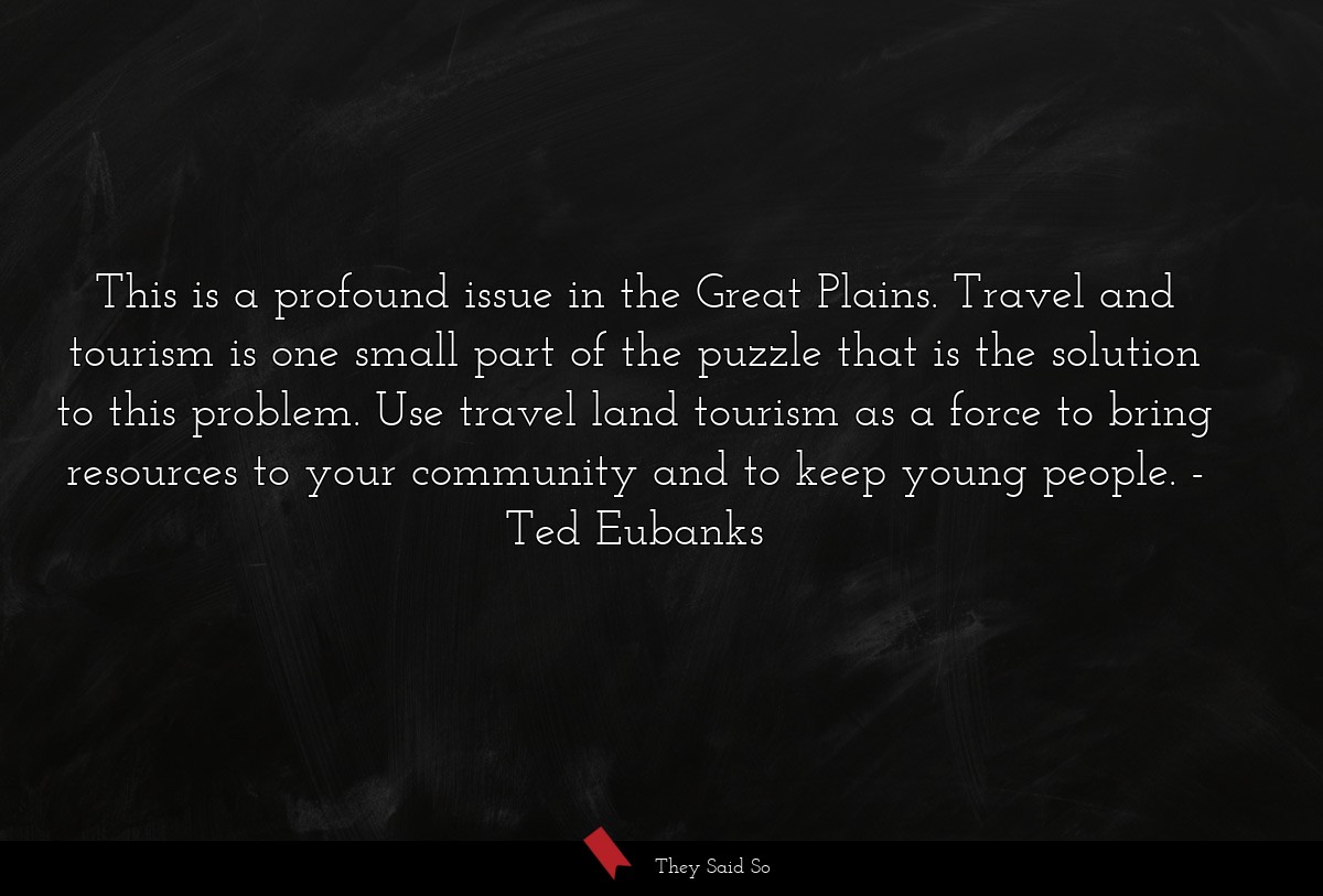 This is a profound issue in the Great Plains. Travel and tourism is one small part of the puzzle that is the solution to this problem. Use travel land tourism as a force to bring resources to your community and to keep young people.
