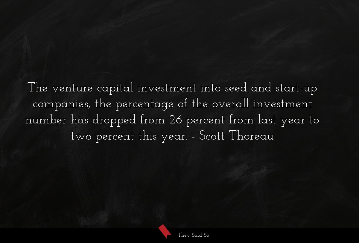The venture capital investment into seed and start-up companies, the percentage of the overall investment number has dropped from 26 percent from last year to two percent this year.