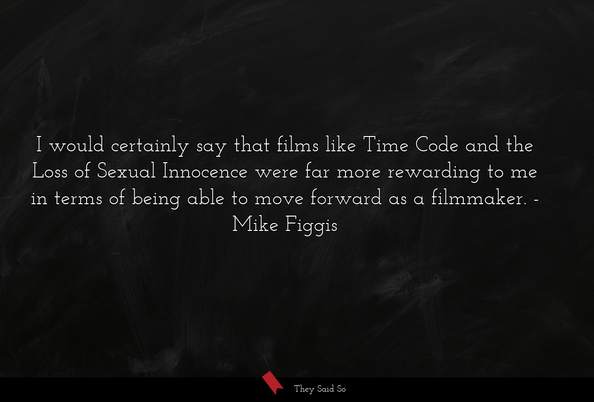 I would certainly say that films like Time Code and the Loss of Sexual Innocence were far more rewarding to me in terms of being able to move forward as a filmmaker.