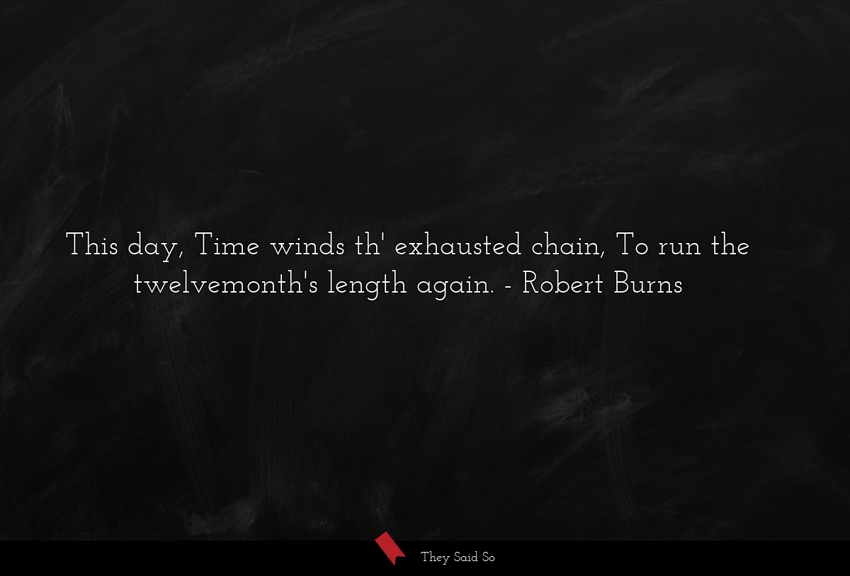 This day, Time winds th' exhausted chain, To run the twelvemonth's length again.
