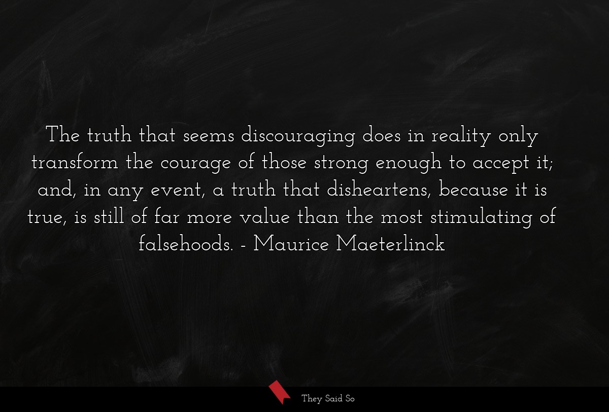 The truth that seems discouraging does in reality only transform the courage of those strong enough to accept it; and, in any event, a truth that disheartens, because it is true, is still of far more value than the most stimulating of falsehoods.