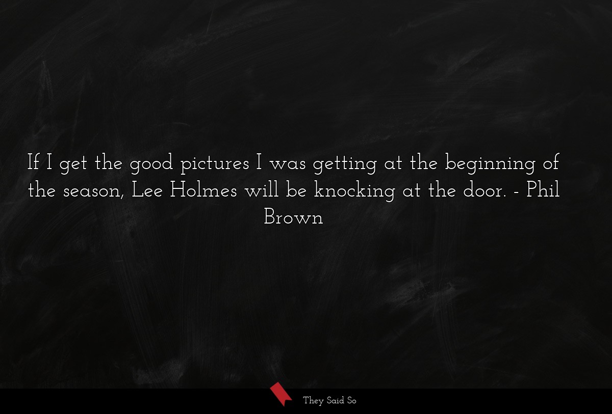 If I get the good pictures I was getting at the beginning of the season, Lee Holmes will be knocking at the door.