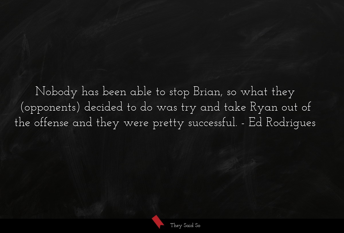 Nobody has been able to stop Brian, so what they (opponents) decided to do was try and take Ryan out of the offense and they were pretty successful.