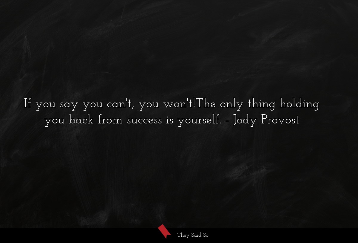 If you say you can't, you won't!The only thing holding you back from success is yourself.