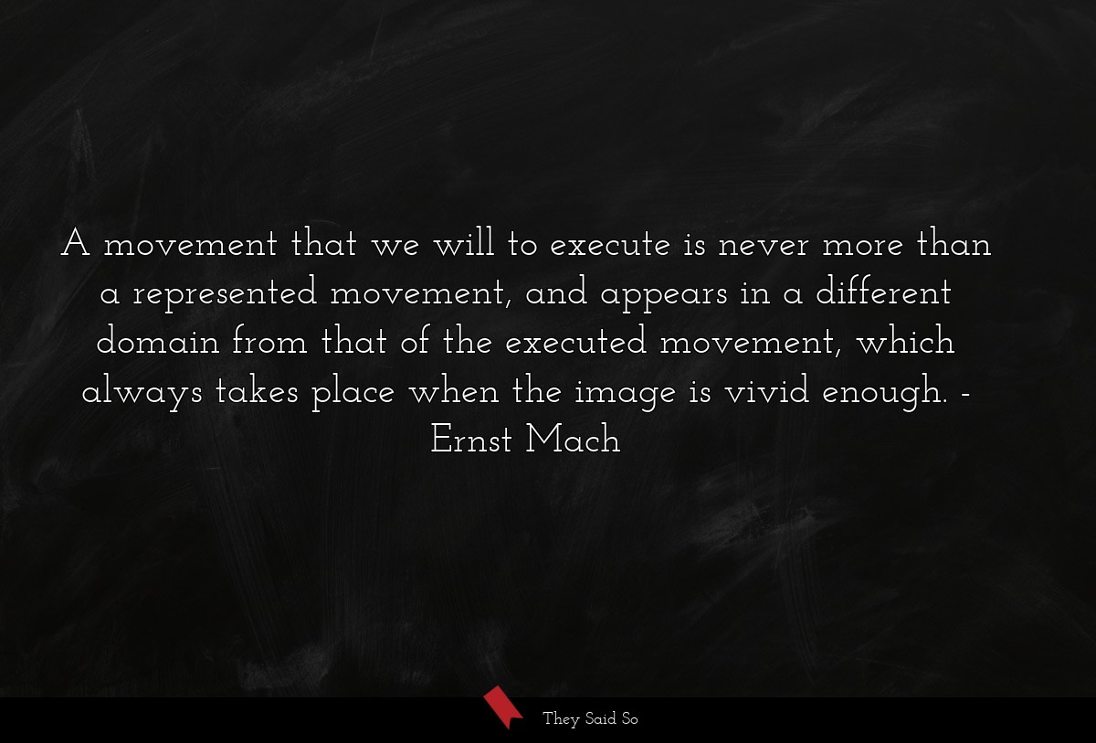 A movement that we will to execute is never more than a represented movement, and appears in a different domain from that of the executed movement, which always takes place when the image is vivid enough.