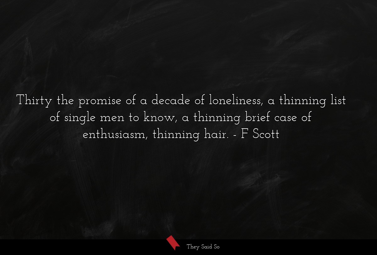 Thirty the promise of a decade of loneliness, a thinning list of single men to know, a thinning brief case of enthusiasm, thinning hair.