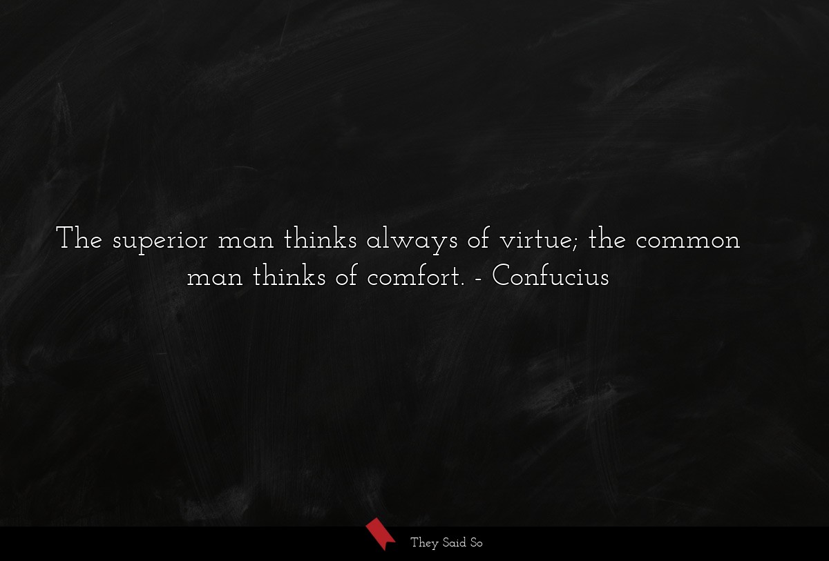 The superior man thinks always of virtue; the common man thinks of comfort.