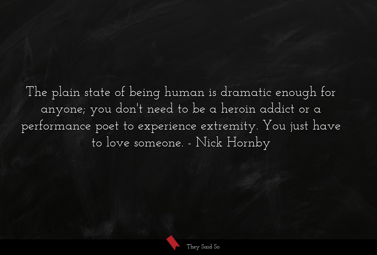 The plain state of being human is dramatic enough for anyone; you don't need to be a heroin addict or a performance poet to experience extremity. You just have to love someone.