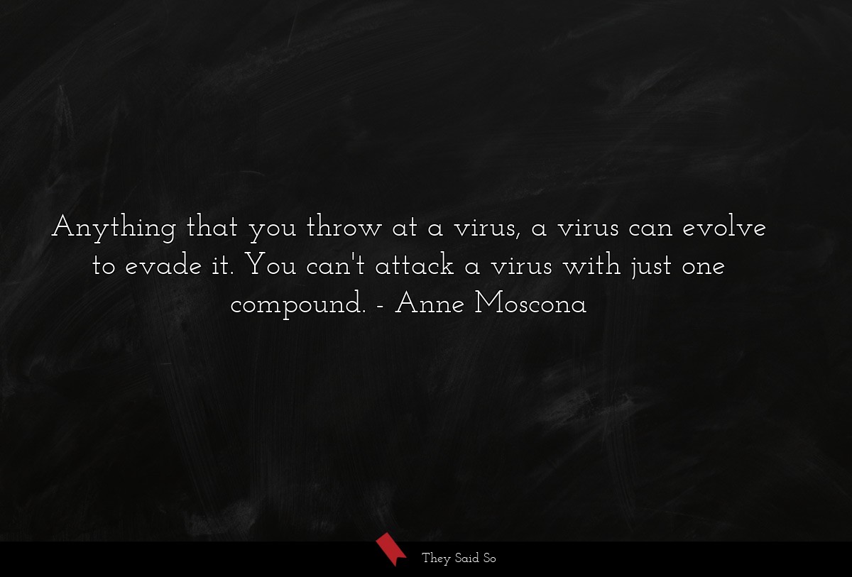Anything that you throw at a virus, a virus can evolve to evade it. You can't attack a virus with just one compound.