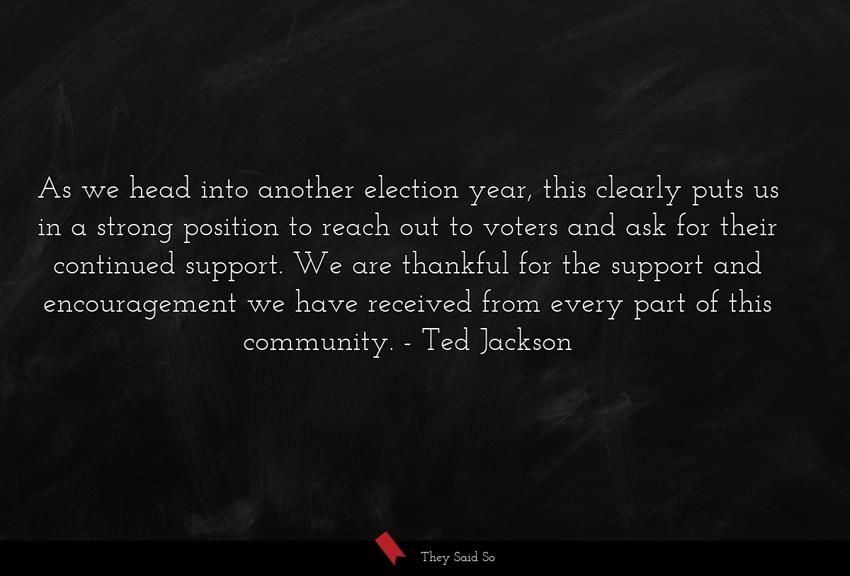 As we head into another election year, this clearly puts us in a strong position to reach out to voters and ask for their continued support. We are thankful for the support and encouragement we have received from every part of this community.